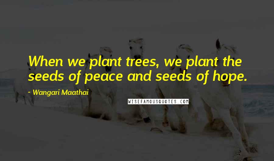 Wangari Maathai Quotes: When we plant trees, we plant the seeds of peace and seeds of hope.