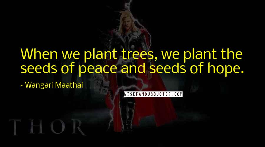 Wangari Maathai Quotes: When we plant trees, we plant the seeds of peace and seeds of hope.