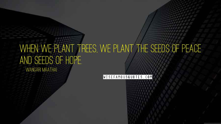 Wangari Maathai Quotes: When we plant trees, we plant the seeds of peace and seeds of hope.