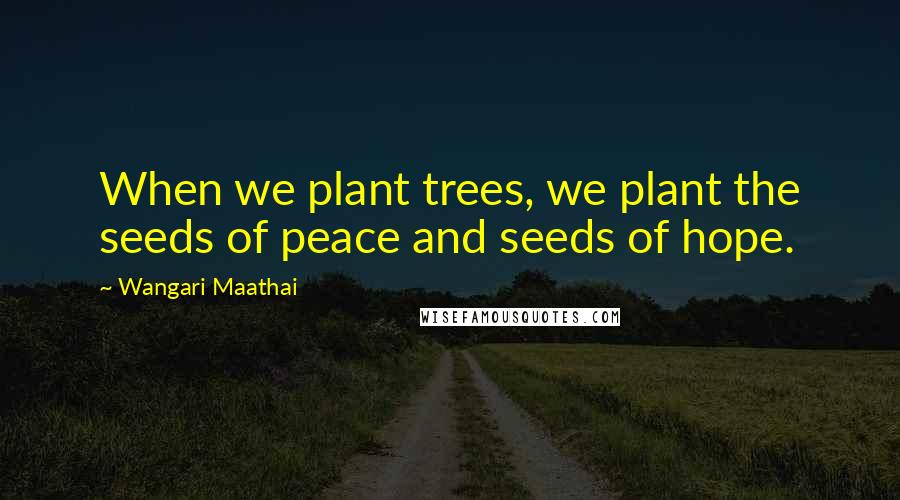 Wangari Maathai Quotes: When we plant trees, we plant the seeds of peace and seeds of hope.