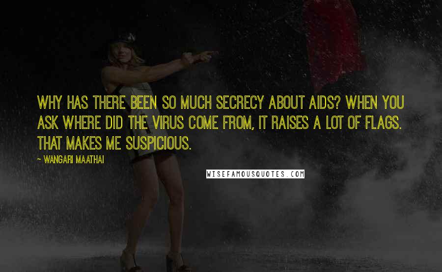 Wangari Maathai Quotes: Why has there been so much secrecy about AIDS? When you ask where did the virus come from, it raises a lot of flags. That makes me suspicious.