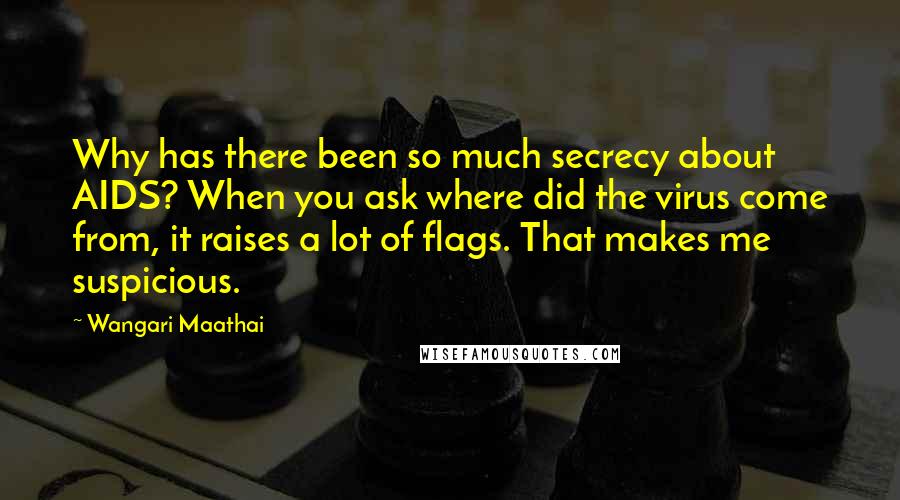 Wangari Maathai Quotes: Why has there been so much secrecy about AIDS? When you ask where did the virus come from, it raises a lot of flags. That makes me suspicious.