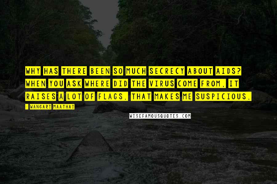 Wangari Maathai Quotes: Why has there been so much secrecy about AIDS? When you ask where did the virus come from, it raises a lot of flags. That makes me suspicious.