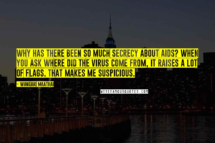 Wangari Maathai Quotes: Why has there been so much secrecy about AIDS? When you ask where did the virus come from, it raises a lot of flags. That makes me suspicious.