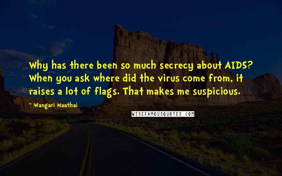 Wangari Maathai Quotes: Why has there been so much secrecy about AIDS? When you ask where did the virus come from, it raises a lot of flags. That makes me suspicious.