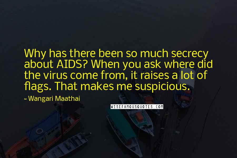 Wangari Maathai Quotes: Why has there been so much secrecy about AIDS? When you ask where did the virus come from, it raises a lot of flags. That makes me suspicious.
