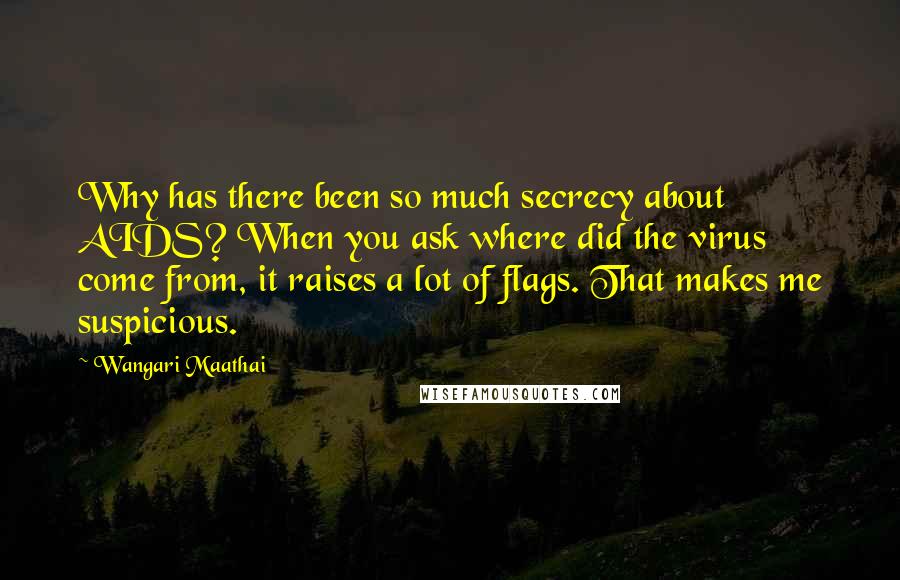 Wangari Maathai Quotes: Why has there been so much secrecy about AIDS? When you ask where did the virus come from, it raises a lot of flags. That makes me suspicious.