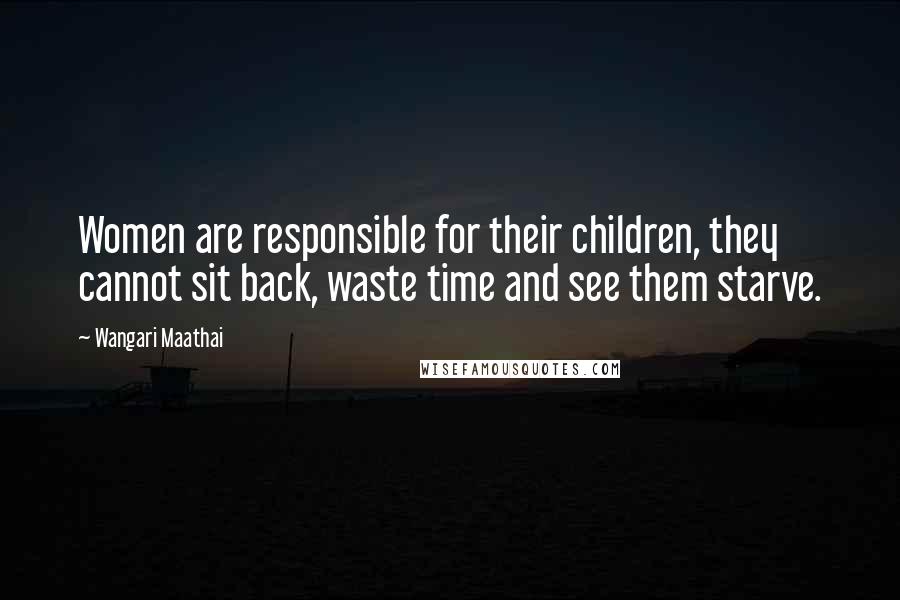 Wangari Maathai Quotes: Women are responsible for their children, they cannot sit back, waste time and see them starve.