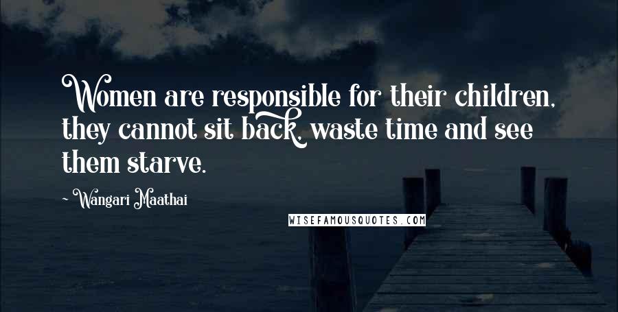 Wangari Maathai Quotes: Women are responsible for their children, they cannot sit back, waste time and see them starve.