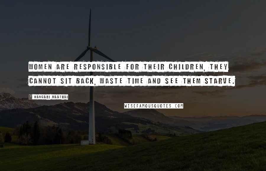 Wangari Maathai Quotes: Women are responsible for their children, they cannot sit back, waste time and see them starve.