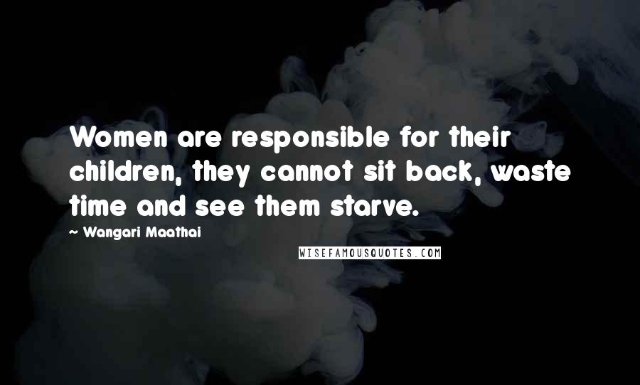 Wangari Maathai Quotes: Women are responsible for their children, they cannot sit back, waste time and see them starve.