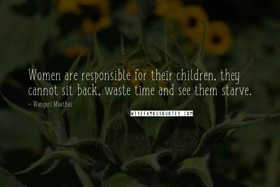 Wangari Maathai Quotes: Women are responsible for their children, they cannot sit back, waste time and see them starve.