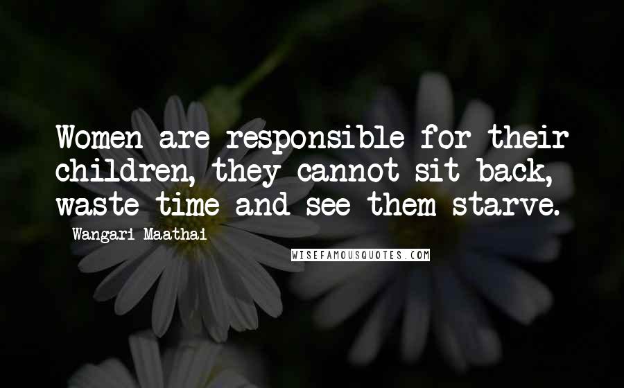 Wangari Maathai Quotes: Women are responsible for their children, they cannot sit back, waste time and see them starve.