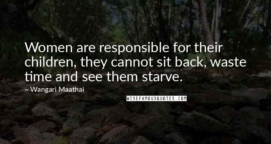 Wangari Maathai Quotes: Women are responsible for their children, they cannot sit back, waste time and see them starve.