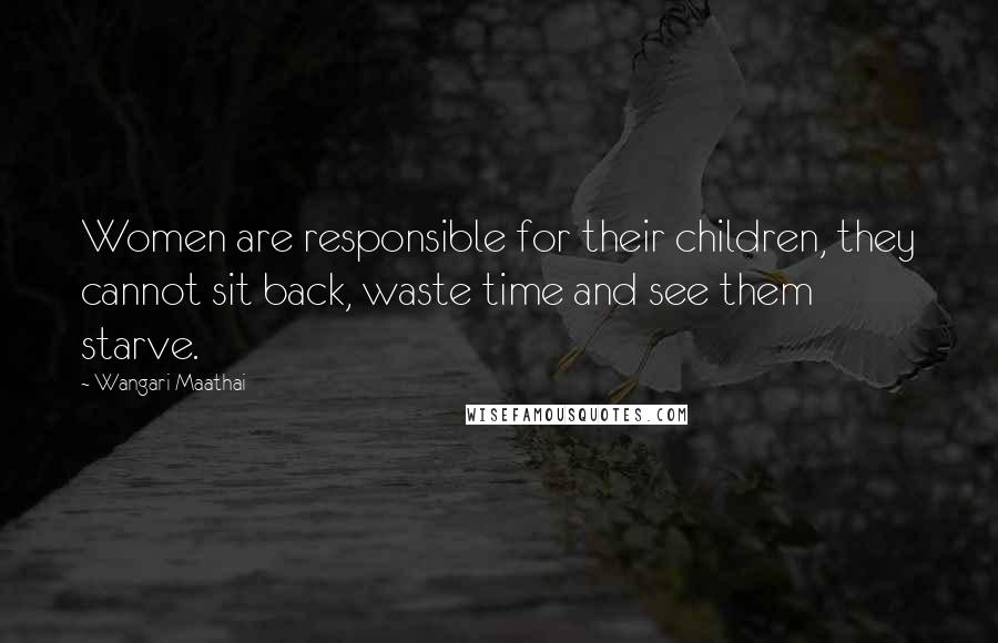 Wangari Maathai Quotes: Women are responsible for their children, they cannot sit back, waste time and see them starve.