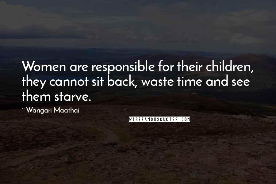 Wangari Maathai Quotes: Women are responsible for their children, they cannot sit back, waste time and see them starve.