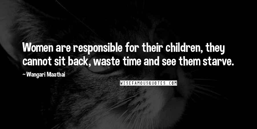 Wangari Maathai Quotes: Women are responsible for their children, they cannot sit back, waste time and see them starve.