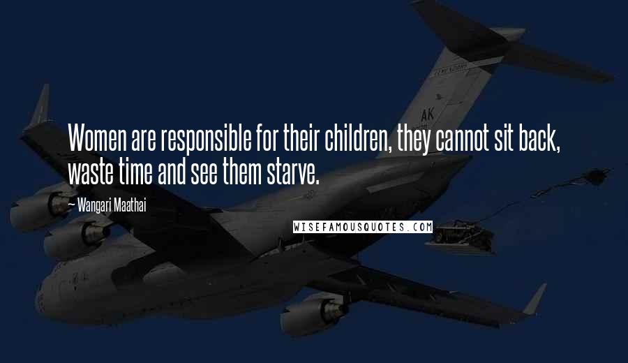 Wangari Maathai Quotes: Women are responsible for their children, they cannot sit back, waste time and see them starve.