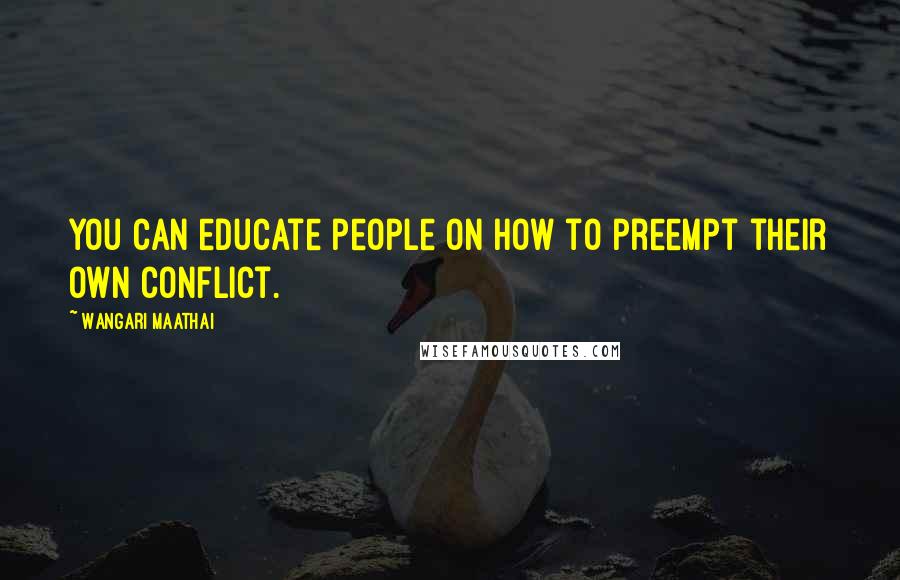 Wangari Maathai Quotes: You can educate people on how to preempt their own conflict.