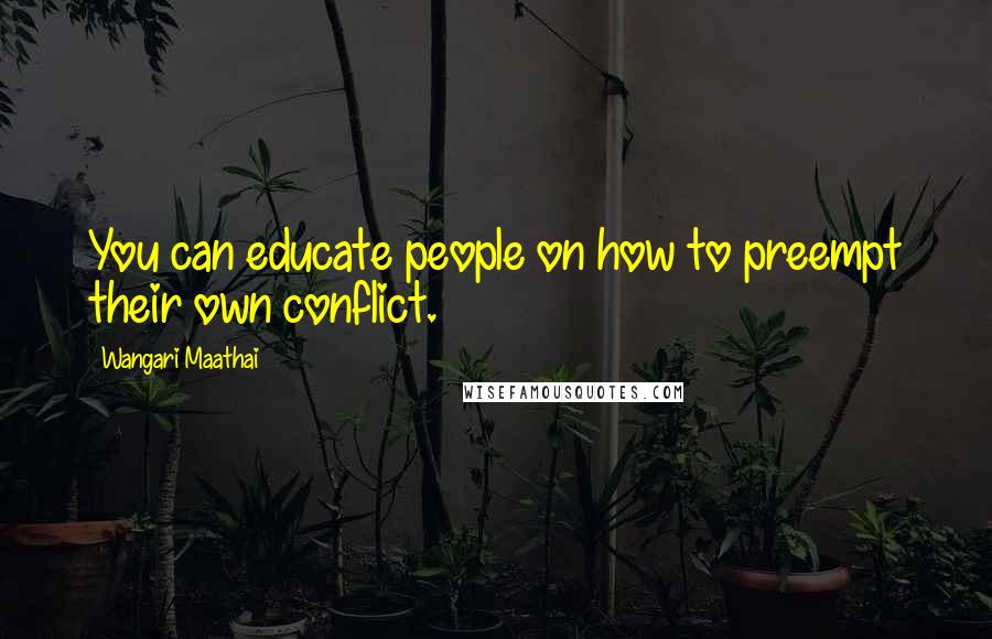 Wangari Maathai Quotes: You can educate people on how to preempt their own conflict.