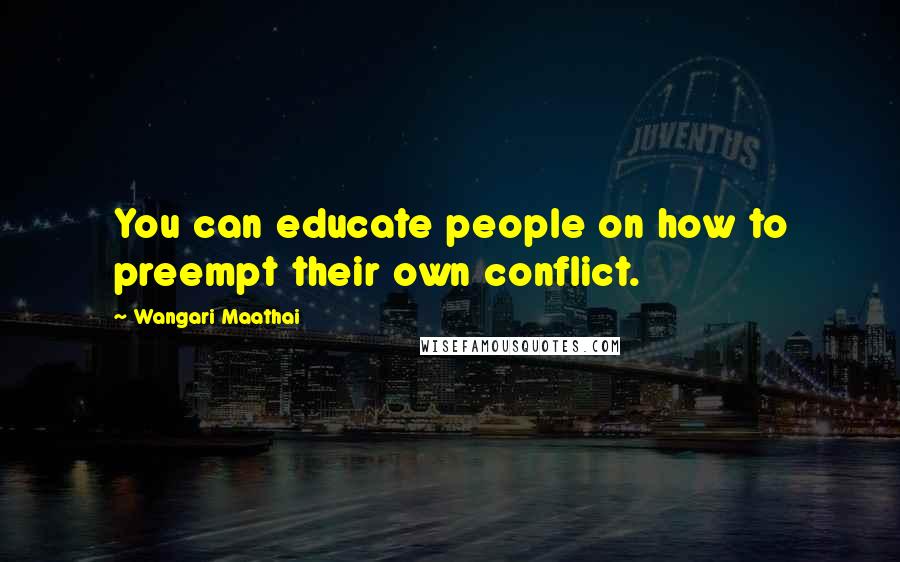 Wangari Maathai Quotes: You can educate people on how to preempt their own conflict.