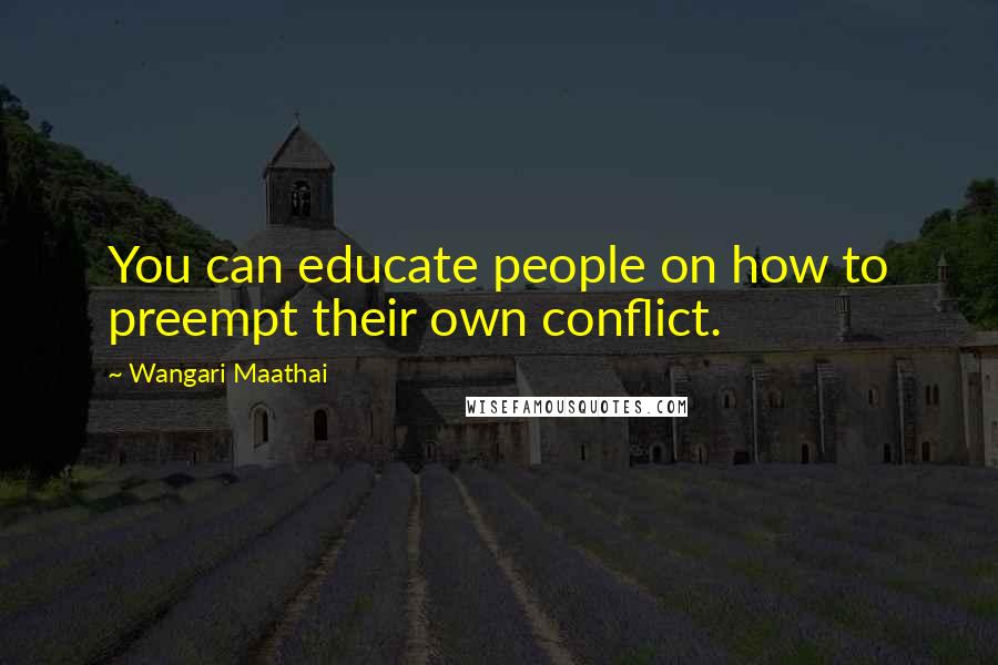 Wangari Maathai Quotes: You can educate people on how to preempt their own conflict.