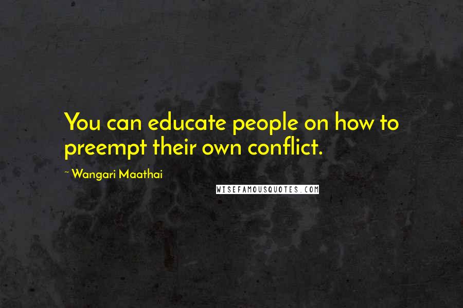 Wangari Maathai Quotes: You can educate people on how to preempt their own conflict.