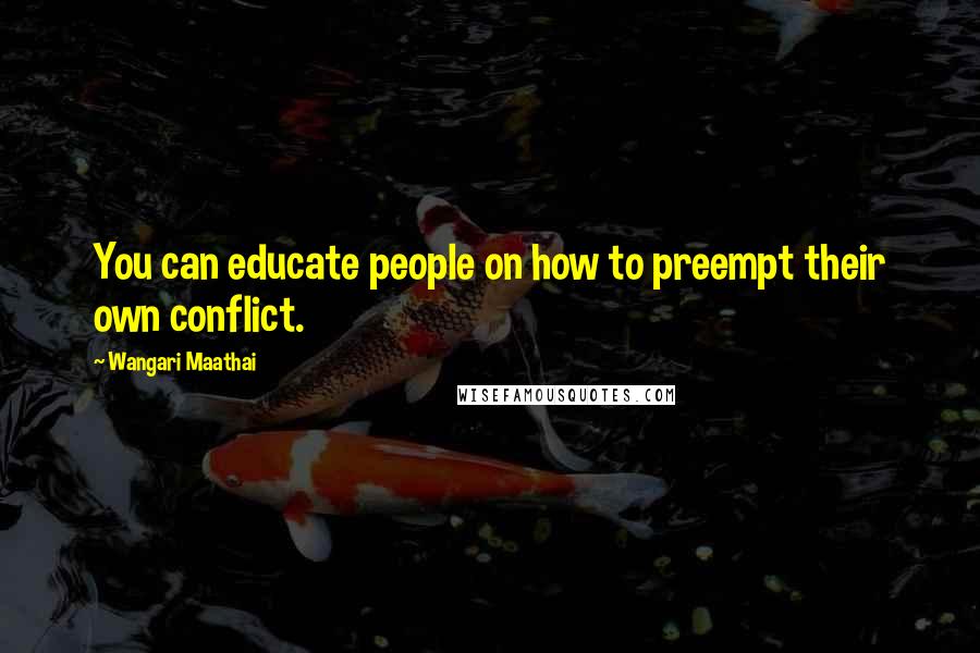 Wangari Maathai Quotes: You can educate people on how to preempt their own conflict.