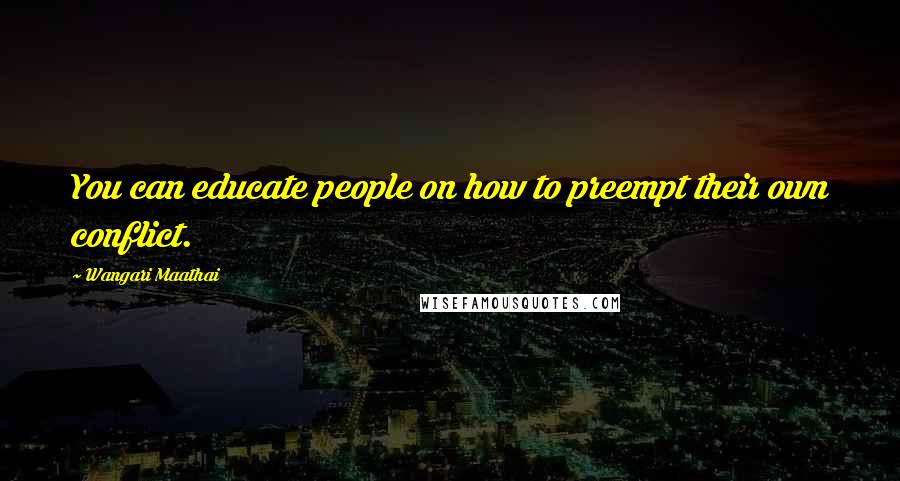 Wangari Maathai Quotes: You can educate people on how to preempt their own conflict.