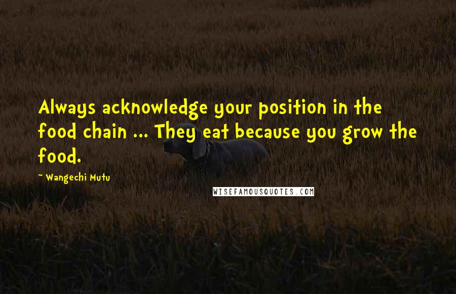 Wangechi Mutu Quotes: Always acknowledge your position in the food chain ... They eat because you grow the food.