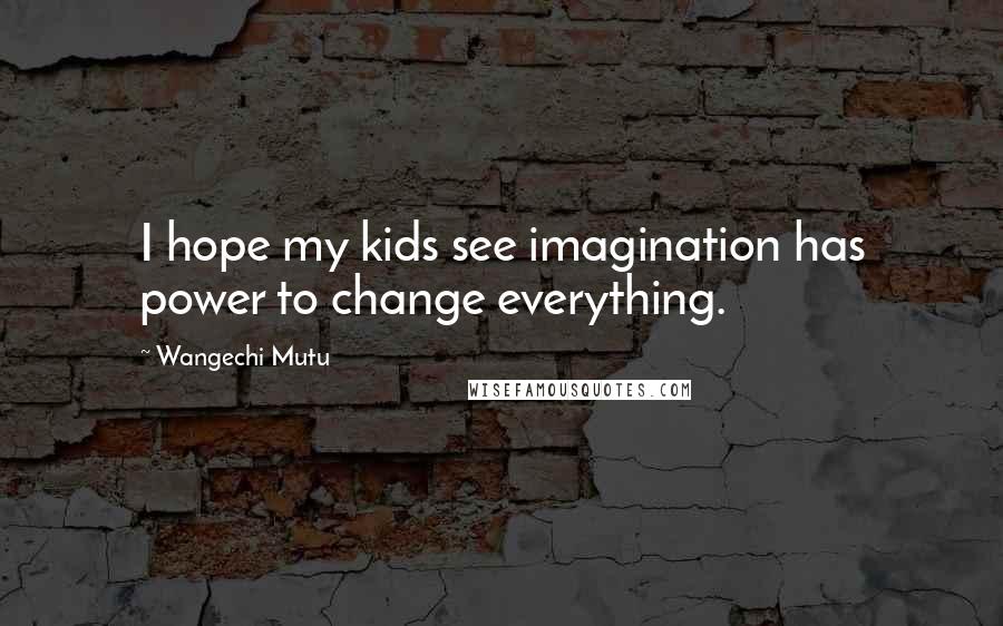Wangechi Mutu Quotes: I hope my kids see imagination has power to change everything.