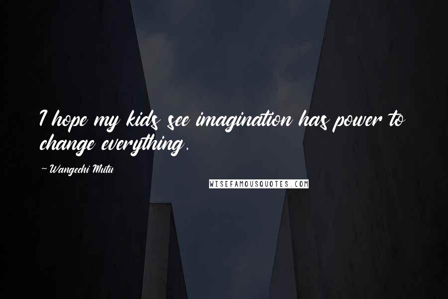 Wangechi Mutu Quotes: I hope my kids see imagination has power to change everything.