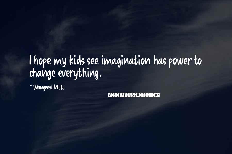 Wangechi Mutu Quotes: I hope my kids see imagination has power to change everything.