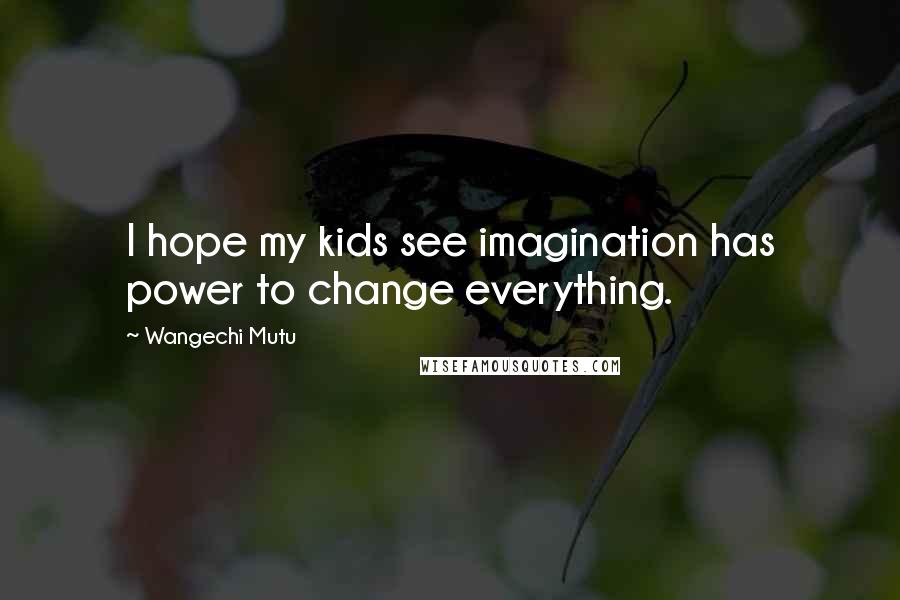 Wangechi Mutu Quotes: I hope my kids see imagination has power to change everything.