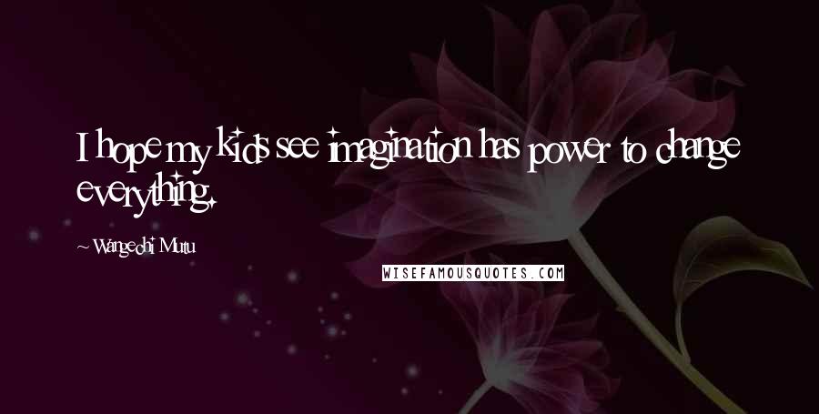 Wangechi Mutu Quotes: I hope my kids see imagination has power to change everything.