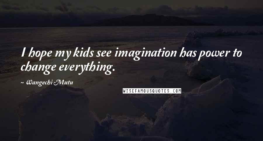 Wangechi Mutu Quotes: I hope my kids see imagination has power to change everything.