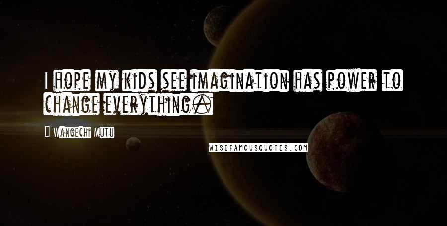 Wangechi Mutu Quotes: I hope my kids see imagination has power to change everything.