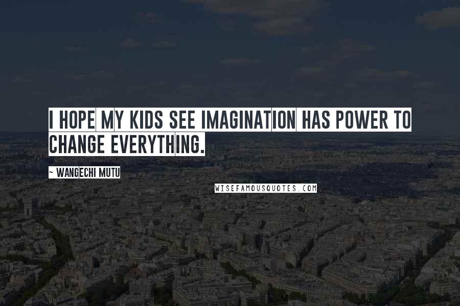 Wangechi Mutu Quotes: I hope my kids see imagination has power to change everything.