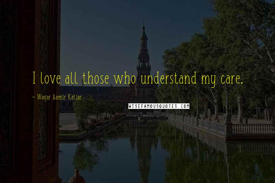 Waqar Aamir Katiar Quotes: I love all those who understand my care.