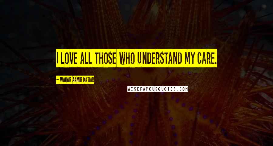 Waqar Aamir Katiar Quotes: I love all those who understand my care.