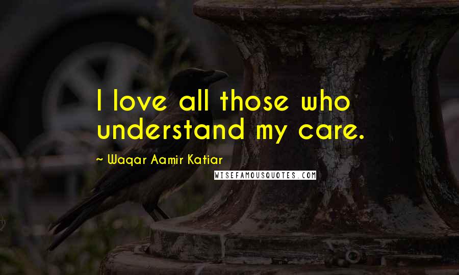 Waqar Aamir Katiar Quotes: I love all those who understand my care.