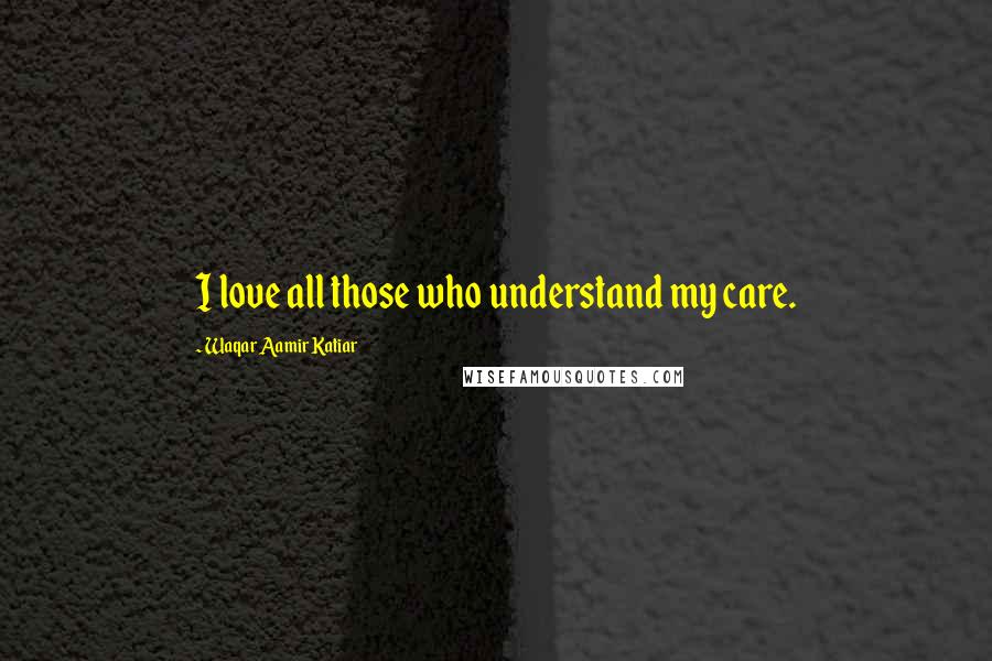 Waqar Aamir Katiar Quotes: I love all those who understand my care.