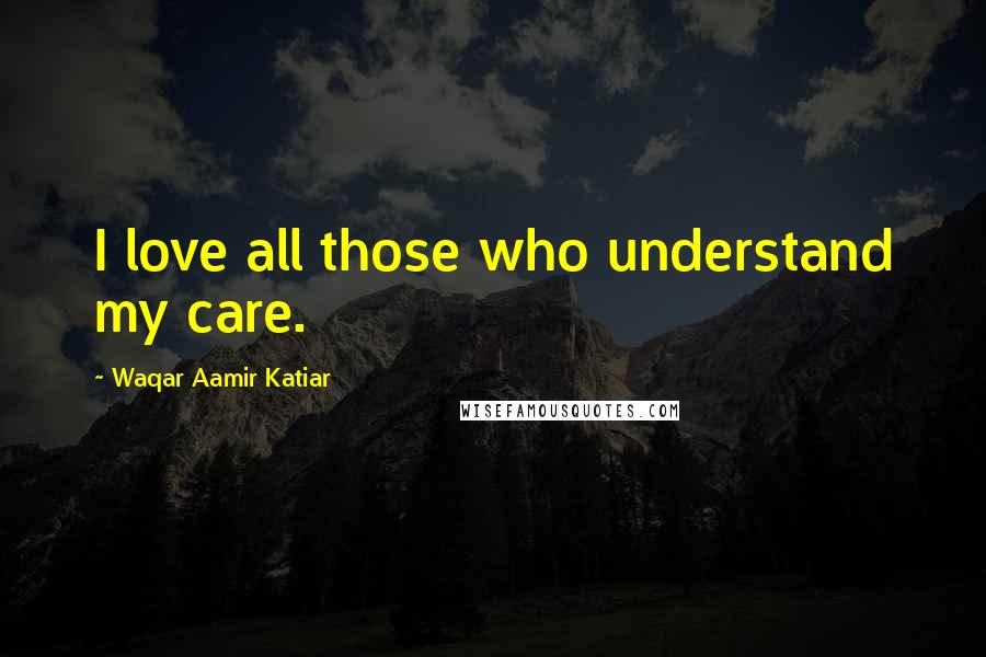 Waqar Aamir Katiar Quotes: I love all those who understand my care.