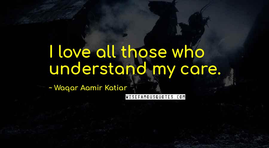 Waqar Aamir Katiar Quotes: I love all those who understand my care.