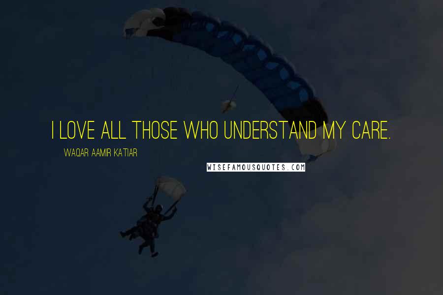 Waqar Aamir Katiar Quotes: I love all those who understand my care.