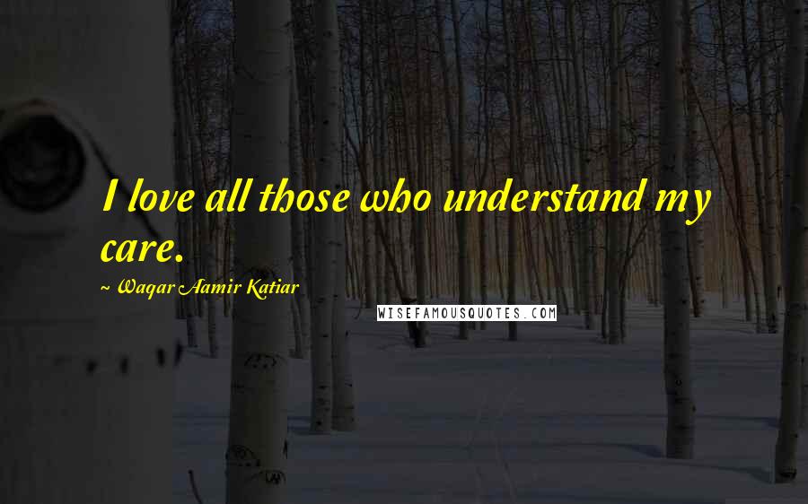 Waqar Aamir Katiar Quotes: I love all those who understand my care.