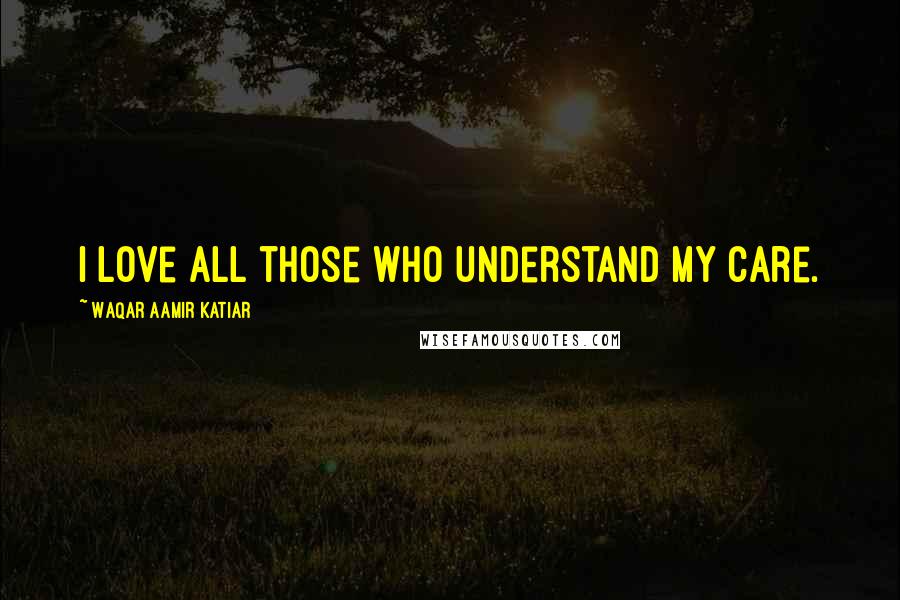 Waqar Aamir Katiar Quotes: I love all those who understand my care.