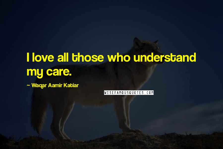 Waqar Aamir Katiar Quotes: I love all those who understand my care.