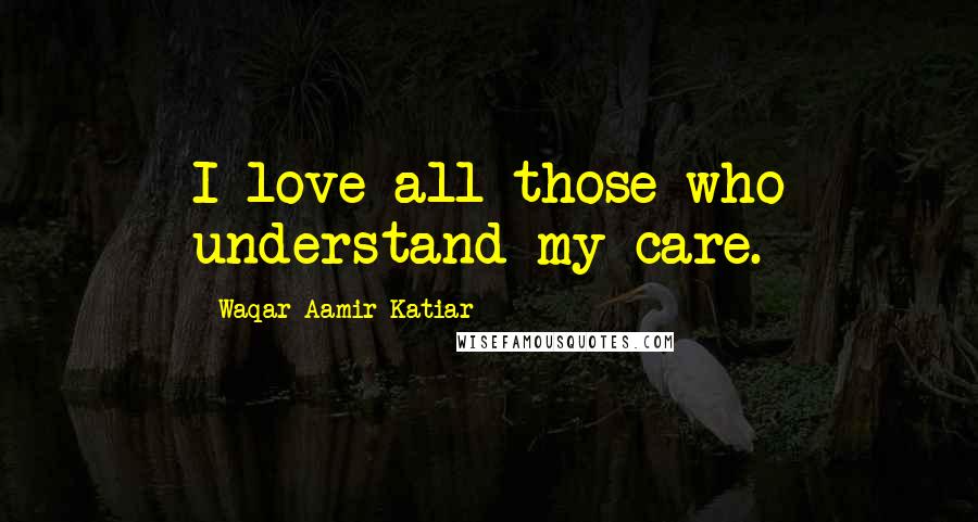 Waqar Aamir Katiar Quotes: I love all those who understand my care.