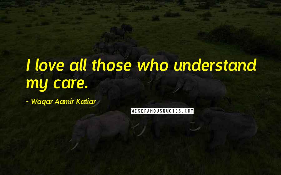 Waqar Aamir Katiar Quotes: I love all those who understand my care.